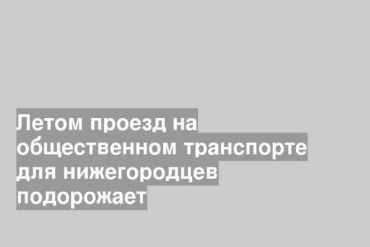 Летом проезд на общественном транспорте для нижегородцев подорожает