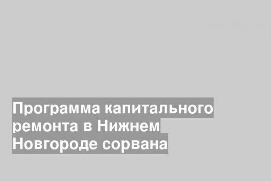 Программа капитального ремонта в Нижнем Новгороде сорвана