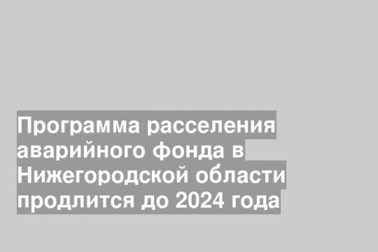 Программа расселения аварийного фонда в Нижегородской области продлится до 2024 года