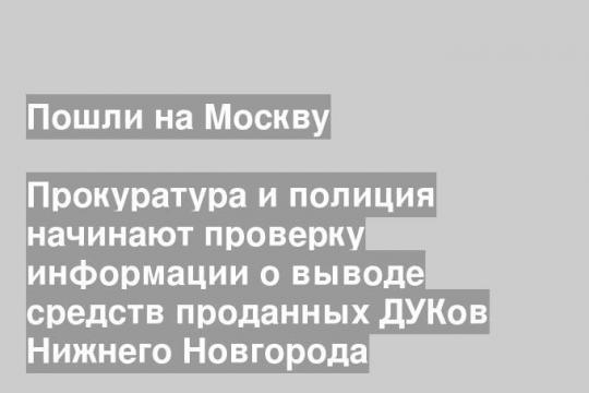 Прокуратура и полиция начинают проверку информации о выводе средств проданных ДУКов Нижнего Новгорода