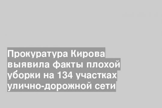 Прокуратура Кирова выявила факты плохой уборки на 134 участках улично-дорожной сети