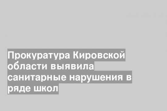 Прокуратура Кировской области выявила санитарные нарушения в ряде школ