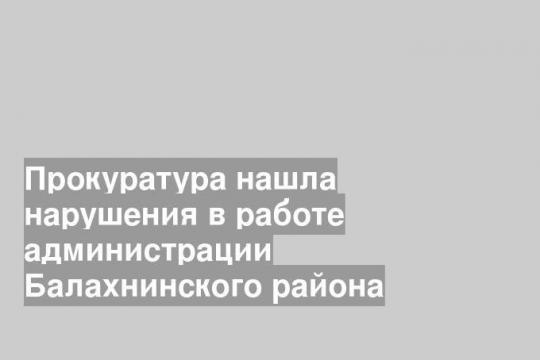 Прокуратура нашла нарушения в работе администрации Балахнинского района