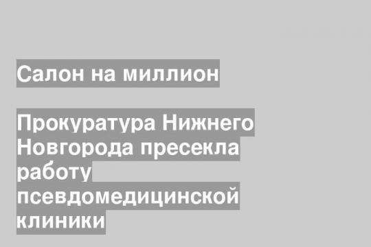 Прокуратура Нижнего Новгорода пресекла работу псевдомедицинской клиники