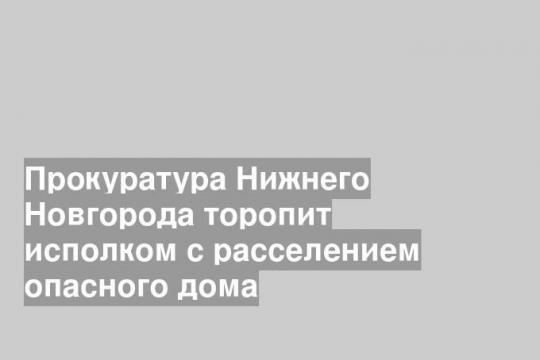 Прокуратура Нижнего Новгорода торопит исполком с расселением опасного дома