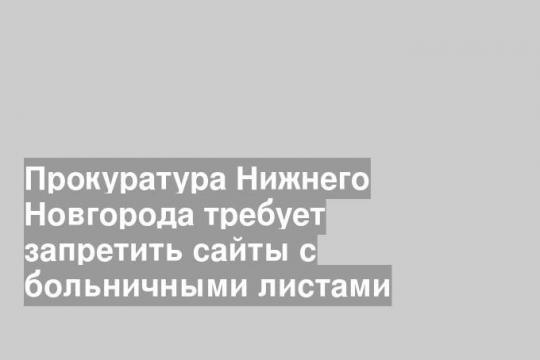 Прокуратура Нижнего Новгорода требует запретить сайты с больничными листами