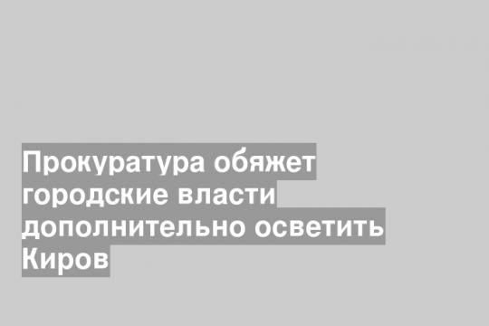 Прокуратура обяжет городские власти дополнительно осветить Киров