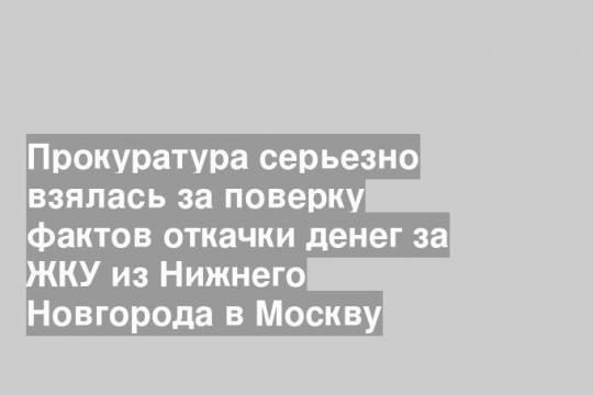 Прокуратура серьезно взялась за поверку фактов откачки денег за ЖКУ из Нижнего Новгорода в Москву