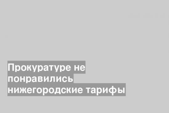 Прокуратуре не понравились нижегородские тарифы