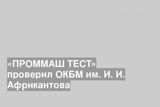 «ПРОММАШ ТЕСТ» проверил ОКБМ им. И. И. Африкантова