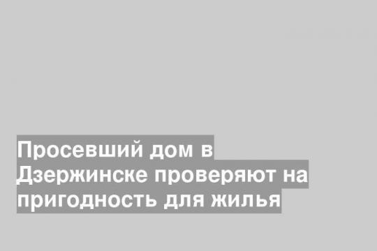 Просевший дом в Дзержинске проверяют на пригодность для жилья
