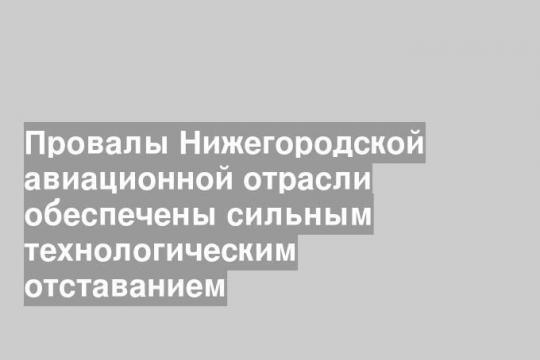 Провалы Нижегородской авиационной отрасли обеспечены сильным технологическим отставанием