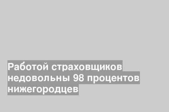 Работой страховщиков недовольны 98 процентов нижегородцев