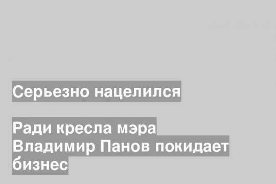 Ради кресла мэра Владимир Панов покидает бизнес