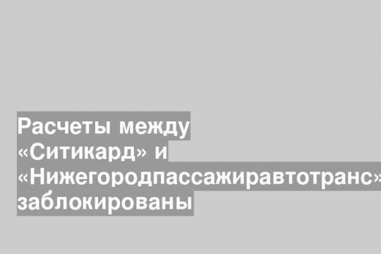 Расчеты между «Ситикард» и «Нижегородпассажиравтотранс» заблокированы