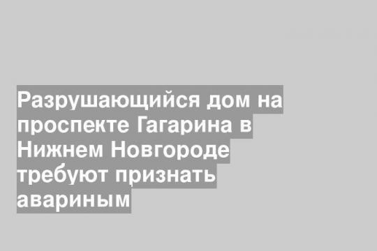 Разрушающийся дом на проспекте Гагарина в Нижнем Новгороде требуют признать авариным