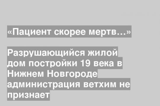 Разрушающийся жилой дом постройки 19 века в Нижнем Новгороде администрация ветхим не признает
