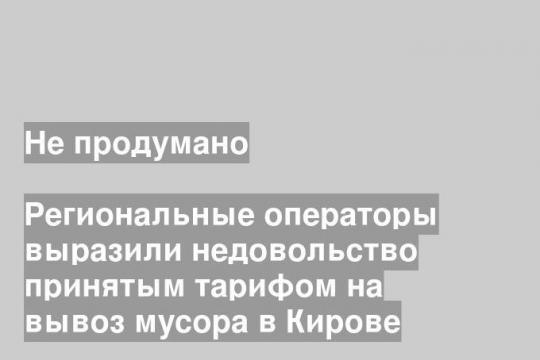 Региональные операторы выразили недовольство принятым тарифом на вывоз мусора в Кирове