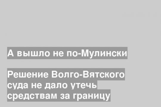 Решение Волго-Вятского суда не дало утечь средствам за границу