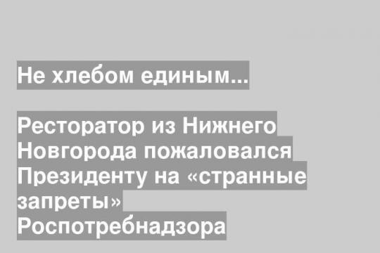 Ресторатор из Нижнего Новгорода пожаловался Президенту на «странные запреты» Роспотребнадзора