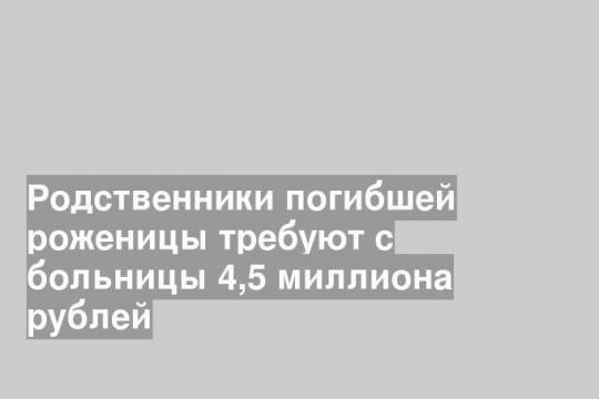Родственники погибшей роженицы требуют с больницы 4,5 миллиона рублей