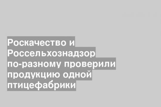 Роскачество и Россельхознадзор по-разному проверили продукцию одной птицефабрики