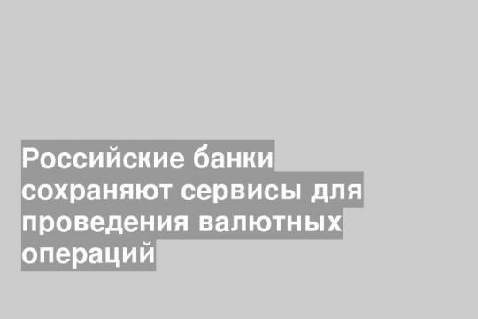 Российские банки сохраняют сервисы для проведения валютных операций