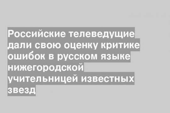 Российские телеведущие дали свою оценку критике ошибок в русском языке нижегородской учительницей известных звезд