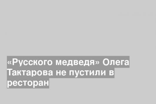 «Русского медведя» Олега Тактарова не пустили в ресторан