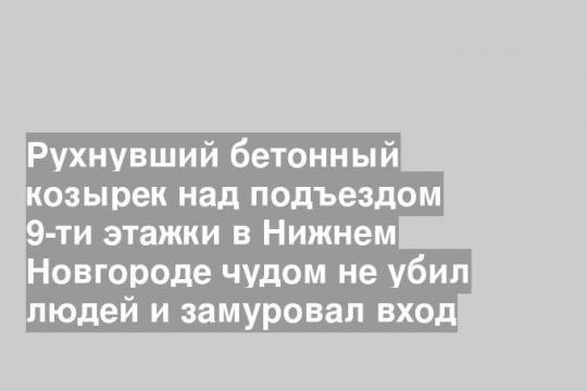 Рухнувший бетонный козырек над подъездом 9-ти этажки в Нижнем Новгороде чудом не убил людей и замуровал вход