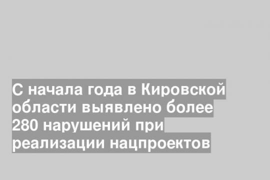 С начала года в Кировской области выявлено более 280 нарушений при реализации нацпроектов