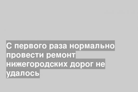 С первого раза нормально провести ремонт нижегородских дорог не удалось