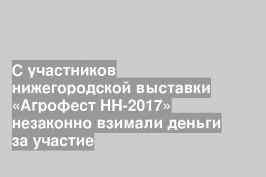 С участников нижегородской выставки «Агрофест НН-2017» незаконно взимали деньги за участие