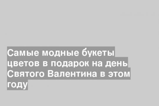 Самые модные букеты цветов в подарок на день Святого Валентина в этом году