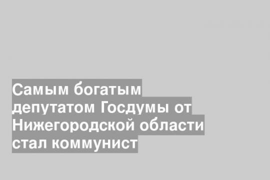Самым богатым депутатом Госдумы от Нижегородской области стал коммунист