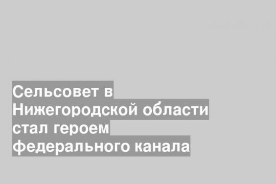 Сельсовет в Нижегородской области стал героем федерального канала