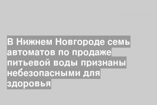 В Нижнем Новгороде семь автоматов по продаже питьевой воды признаны небезопасными для здоровья
