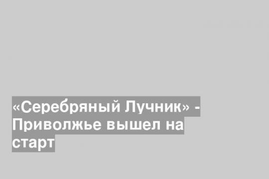 «Серебряный Лучник» - Приволжье вышел на старт