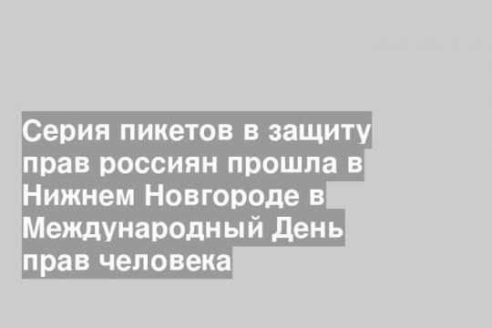 Серия пикетов в защиту прав россиян прошла в Нижнем Новгороде в Международный День прав человека