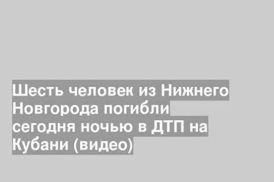 Шесть человек из Нижнего Новгорода погибли сегодня ночью в ДТП на Кубани (видео)