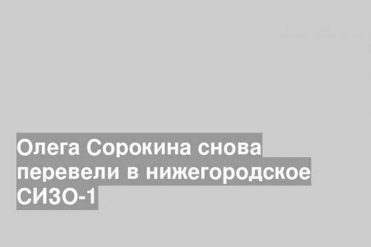 Олега Сорокина снова перевели в нижегородское СИЗО-1