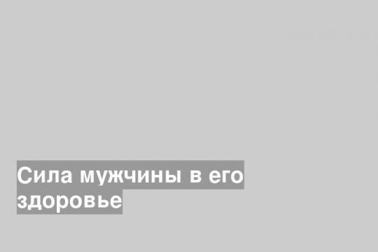 Сила мужчины в его здоровье