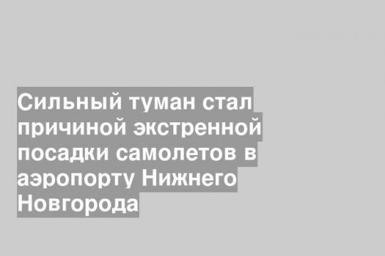 Сильный туман стал причиной экстренной посадки самолетов в аэропорту Нижнего Новгорода