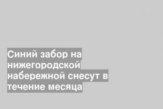 Синий забор на нижегородской набережной снесут в течение месяца