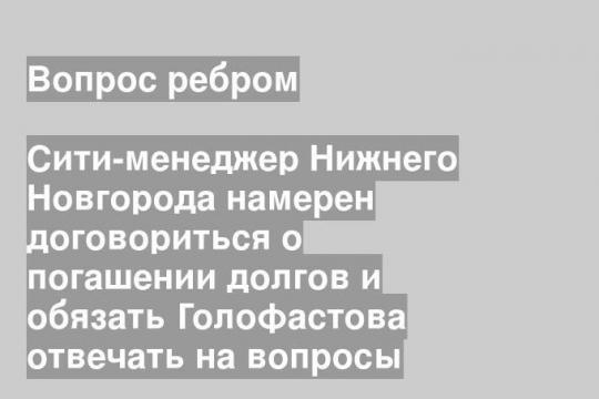 Сити-менеджер Нижнего Новгорода намерен договориться о погашении долгов и обязать Голофастова отвечать на вопросы