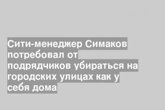 Сити-менеджер Симаков потребовал от подрядчиков убираться на городских улицах как у себя дома