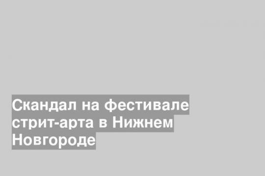 Скандал на фестивале стрит-арта в Нижнем Новгороде