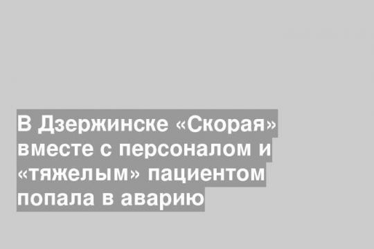 В Дзержинске «Скорая» вместе с персоналом и «тяжелым» пациентом попала в аварию
