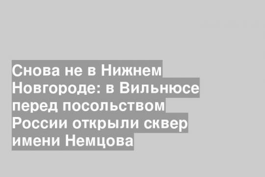 Снова не в Нижнем Новгороде: в Вильнюсе перед посольством России открыли сквер имени Немцова