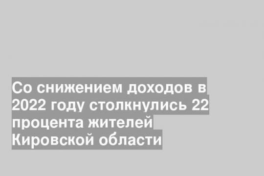Со снижением доходов в 2022 году столкнулись 22 процента жителей Кировской области